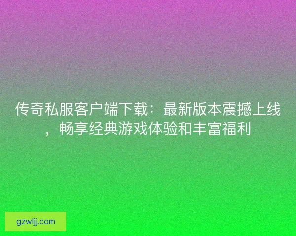 传奇私服客户端下载：最新版本震撼上线，畅享经典游戏体验和丰富福利