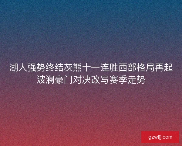 湖人强势终结灰熊十一连胜西部格局再起波澜豪门对决改写赛季走势