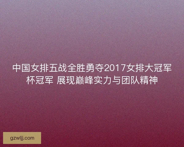 中国女排五战全胜勇夺2017女排大冠军杯冠军 展现巅峰实力与团队精神