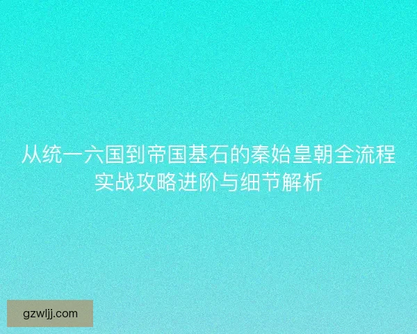 从统一六国到帝国基石的秦始皇朝全流程实战攻略进阶与细节解析