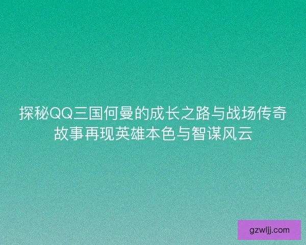 探秘QQ三国何曼的成长之路与战场传奇故事再现英雄本色与智谋风云