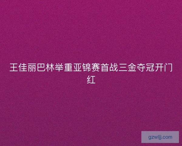 王佳丽巴林举重亚锦赛首战三金夺冠开门红