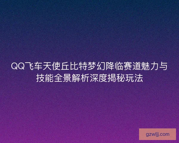 QQ飞车天使丘比特梦幻降临赛道魅力与技能全景解析深度揭秘玩法