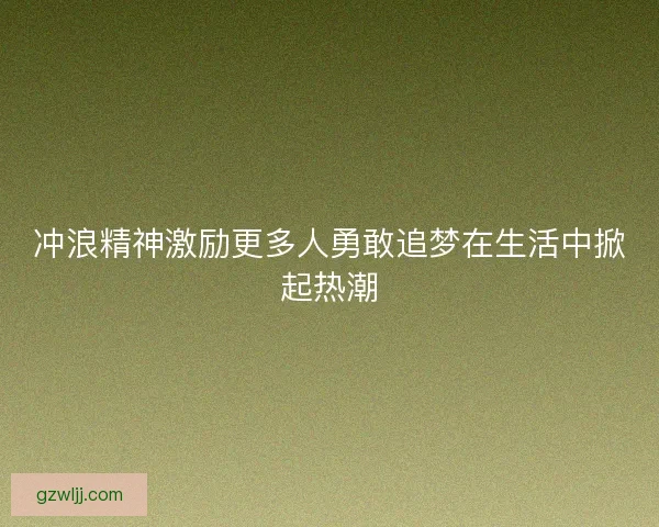 冲浪精神激励更多人勇敢追梦在生活中掀起热潮