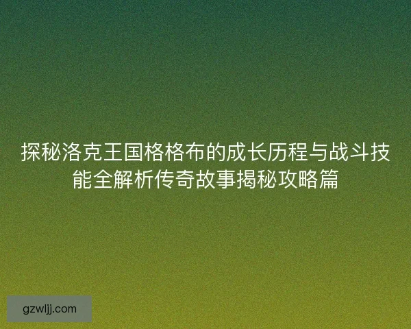 探秘洛克王国格格布的成长历程与战斗技能全解析传奇故事揭秘攻略篇
