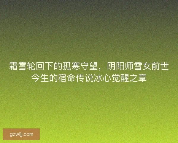 霜雪轮回下的孤寒守望，阴阳师雪女前世今生的宿命传说冰心觉醒之章