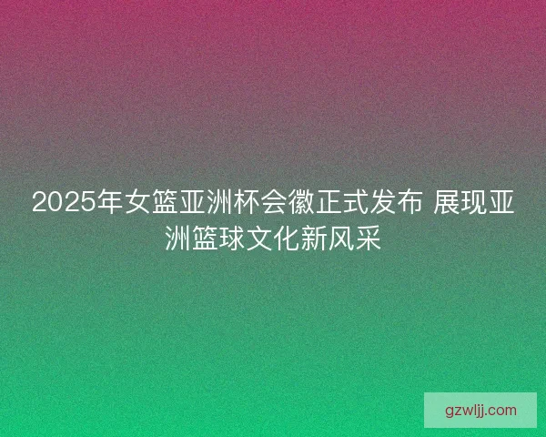 2025年女篮亚洲杯会徽正式发布 展现亚洲篮球文化新风采