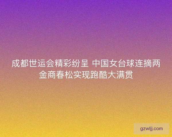 成都世运会精彩纷呈 中国女台球连摘两金商春松实现跑酷大满贯