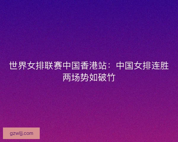 世界女排联赛中国香港站：中国女排连胜两场势如破竹