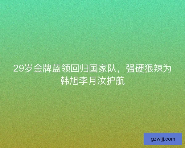 29岁金牌蓝领回归国家队，强硬狠辣为韩旭李月汝护航
