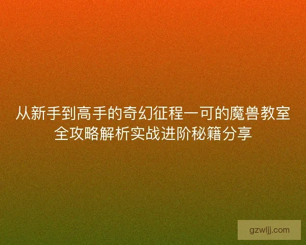 从新手到高手的奇幻征程一可的魔兽教室全攻略解析实战进阶秘籍分享