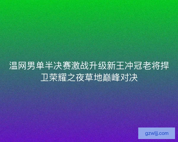 温网男单半决赛激战升级新王冲冠老将捍卫荣耀之夜草地巅峰对决
