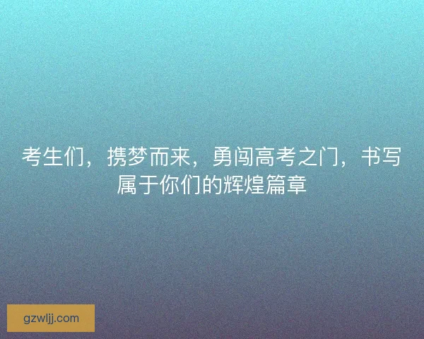 考生们，携梦而来，勇闯高考之门，书写属于你们的辉煌篇章