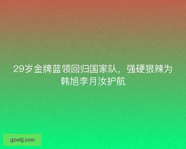 29岁金牌蓝领回归国家队，强硬狠辣为韩旭李月汝护航