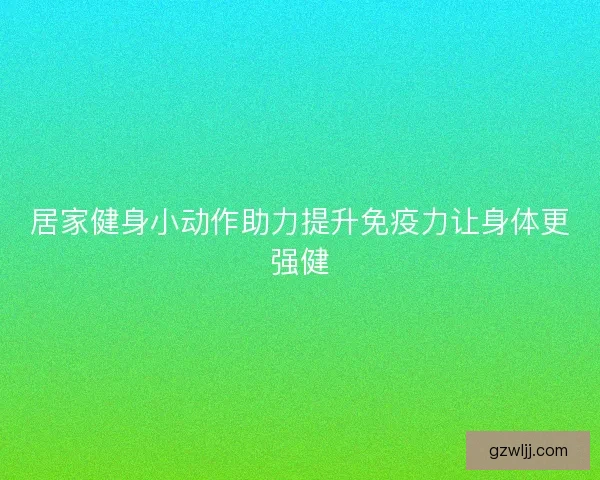 居家健身小动作助力提升免疫力让身体更强健
