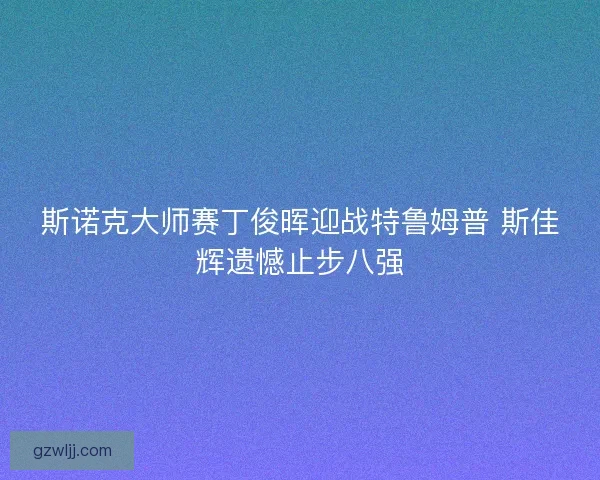 斯诺克大师赛丁俊晖迎战特鲁姆普 斯佳辉遗憾止步八强